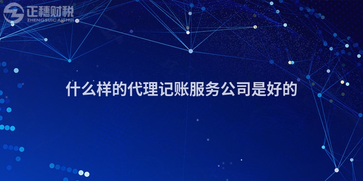 什么樣的代理記賬服務(wù)公司是好的