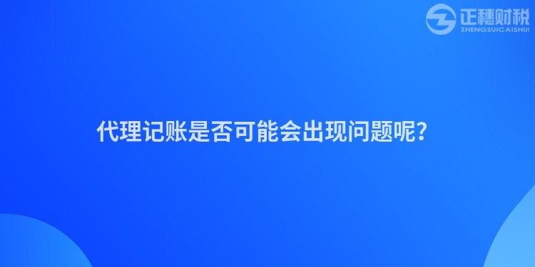 代理記賬是否可能會出現(xiàn)問題呢？