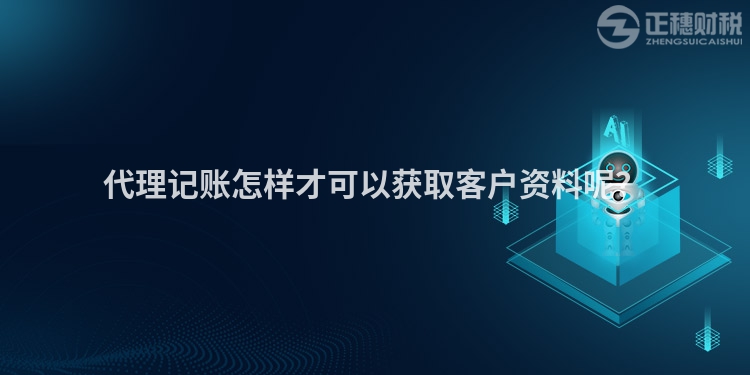 代理記賬怎樣才可以獲取客戶資料呢？