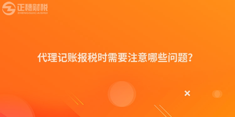 代理記賬報稅時需要注意哪些問題？