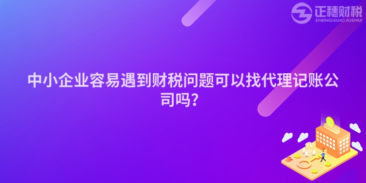 中小企業(yè)容易遇到財稅問題可以找代理記賬公司嗎？