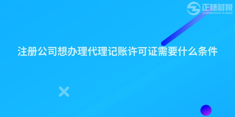 注冊(cè)公司想辦理代理記賬許可證需要什么條件