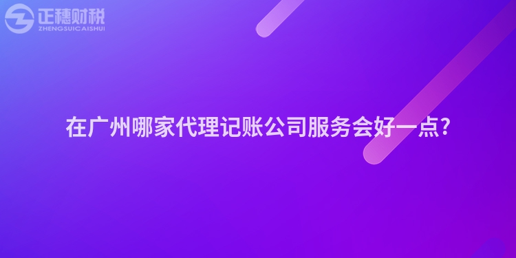 在廣州哪家代理記賬公司服務(wù)會好一點?