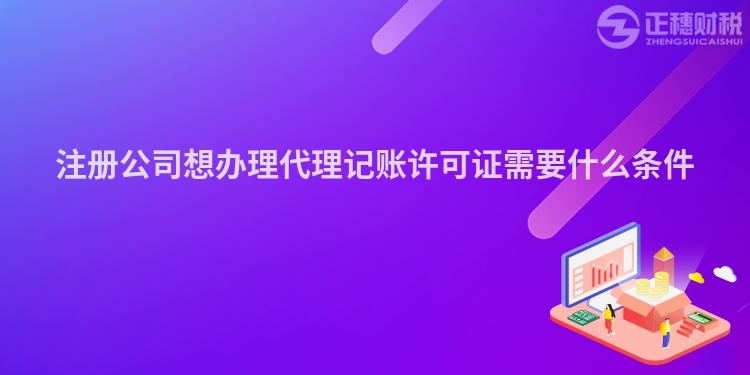 注冊公司想辦理代理記賬許可證需要什么條件