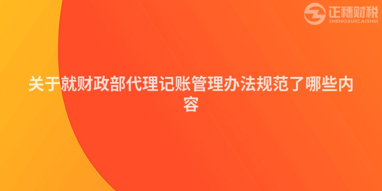 關(guān)于就財(cái)政部代理記賬管理辦法規(guī)范了哪些內(nèi)容
