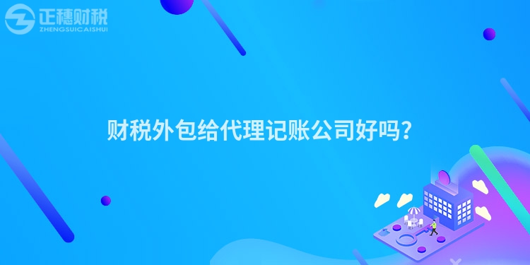 財(cái)稅外包給代理記賬公司好嗎？