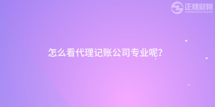 怎么看代理記賬公司專業(yè)呢？