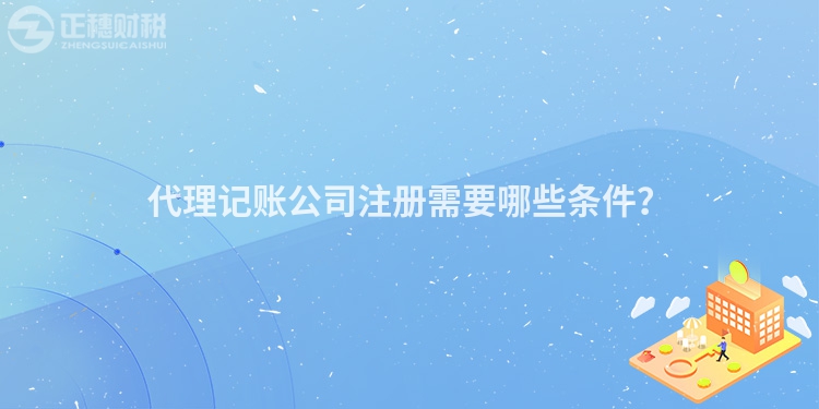 代理記賬公司注冊需要哪些條件？