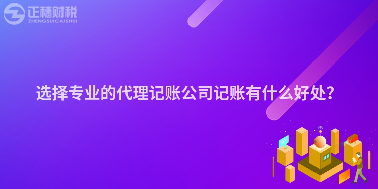 選擇專業(yè)的代理記賬公司記賬有什么好處？