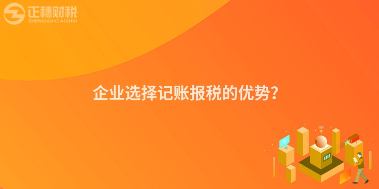 企業(yè)選擇記賬報(bào)稅的優(yōu)勢(shì)？