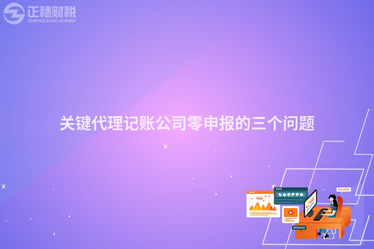 關鍵代理記賬公司零申報的三個問題