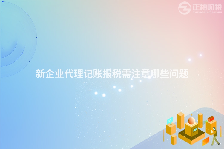 新企業(yè)代理記賬報(bào)稅需注意哪些問題