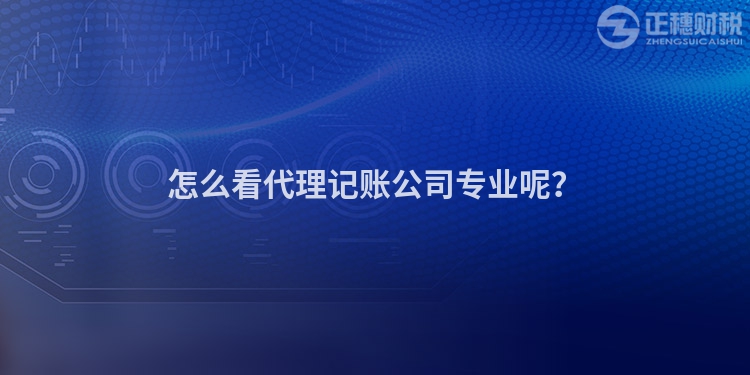 怎么看代理記賬公司專業(yè)呢？