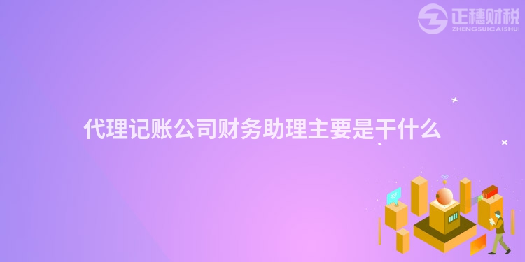 代理記賬公司財務(wù)助理主要是干什么