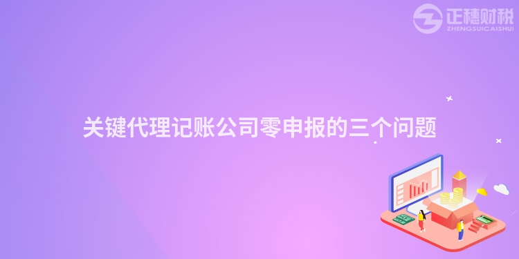 關(guān)鍵代理記賬公司零申報(bào)的三個(gè)問(wèn)題