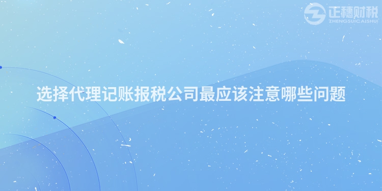 選擇代理記賬報(bào)稅公司最應(yīng)該注意哪些問題
