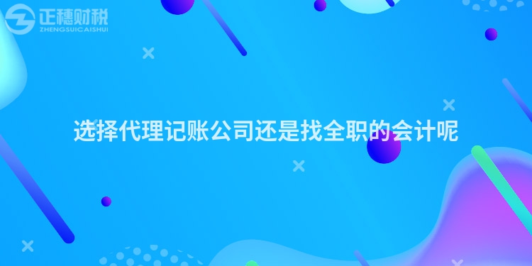 選擇代理記賬公司還是找全職的會計呢