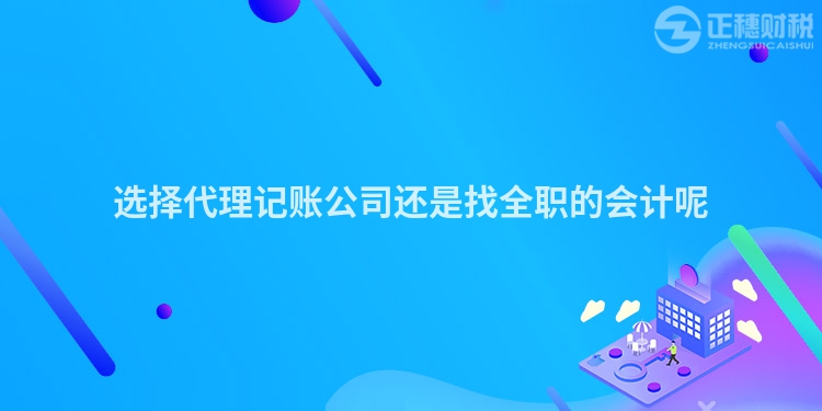 選擇代理記賬公司還是找全職的會計呢