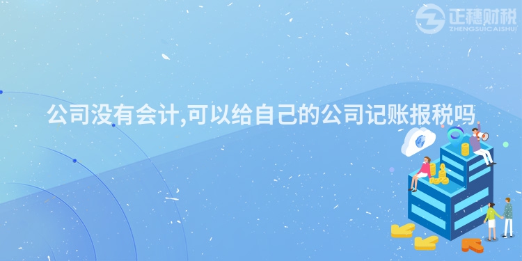 公司沒(méi)有會(huì)計(jì),可以給自己的公司記賬報(bào)稅嗎