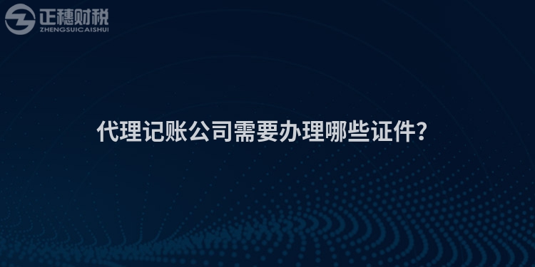 代理記賬公司需要辦理哪些證件？