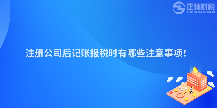 注冊公司后記賬報稅時有哪些注意事項！