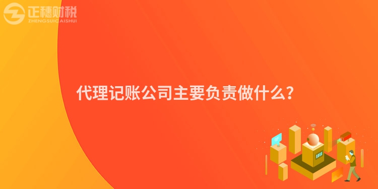 代理記賬公司主要負責做什么？
