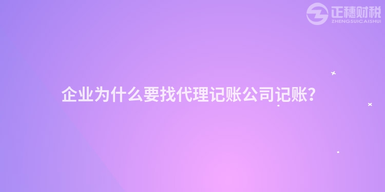 企業(yè)為什么要找代理記賬公司記賬？