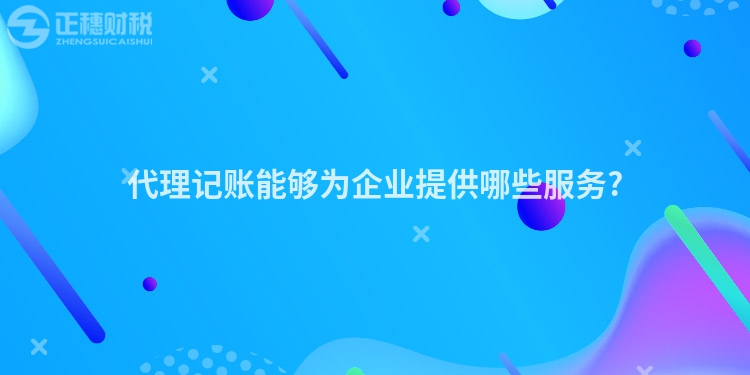 代理記賬能夠為企業(yè)提供哪些服務(wù)?
