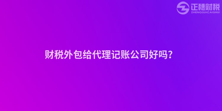 財(cái)稅外包給代理記賬公司好嗎？