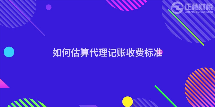 如何估算代理記賬收費(fèi)標(biāo)準(zhǔn)
