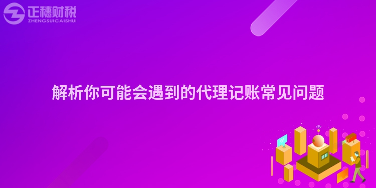 解析你可能會遇到的代理記賬常見問題