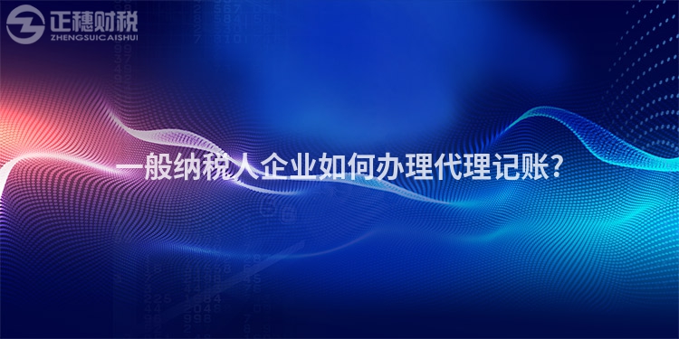 一般納稅人企業(yè)如何辦理代理記賬?