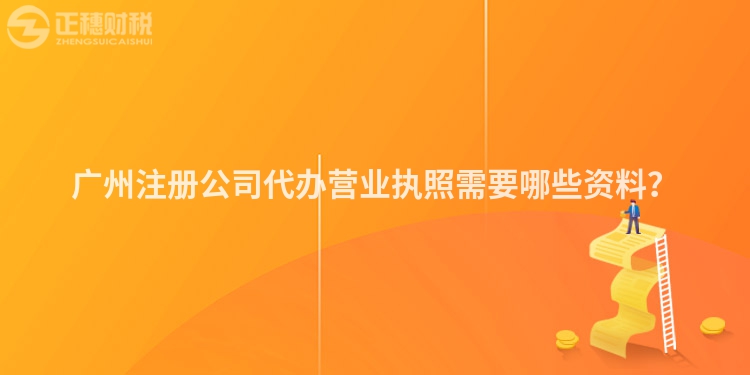 廣州注冊(cè)公司代辦營業(yè)執(zhí)照需要哪些資料？