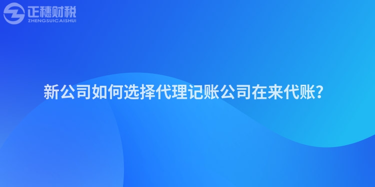 新公司如何選擇代理記賬公司在來代賬？