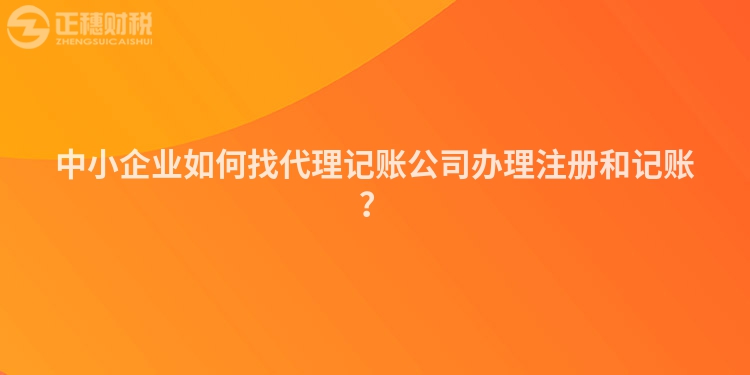 中小企業(yè)如何找代理記賬公司辦理注冊和記賬？