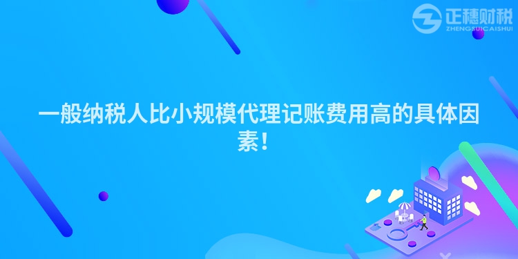 一般納稅人比小規(guī)模代理記賬費用高的具體因素！