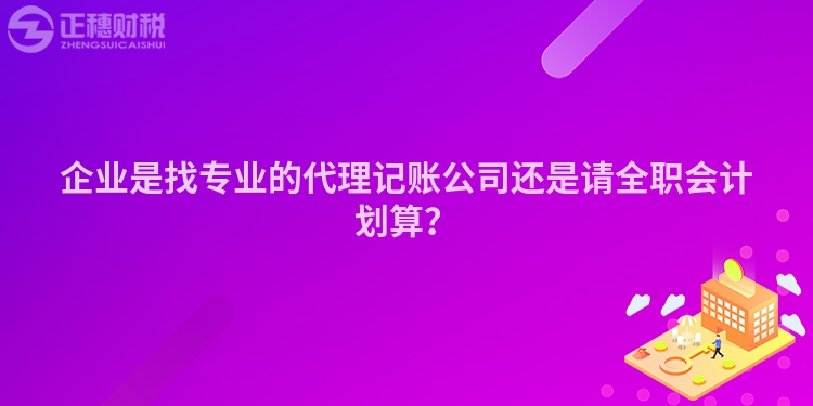 企業(yè)是找專業(yè)的代理記賬公司還是請全職會計劃算？