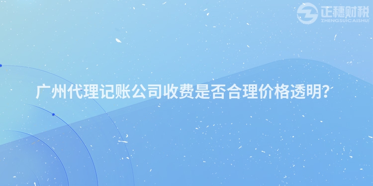 廣州代理記賬公司收費是否合理價格透明？