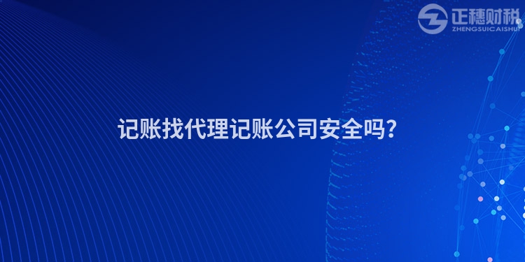 記賬找代理記賬公司安全嗎？
