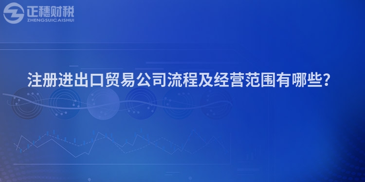 注冊進出口貿易公司流程及經營范圍有哪些？
