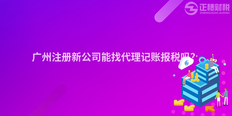 廣州注冊新公司能找代理記賬報稅嗎？