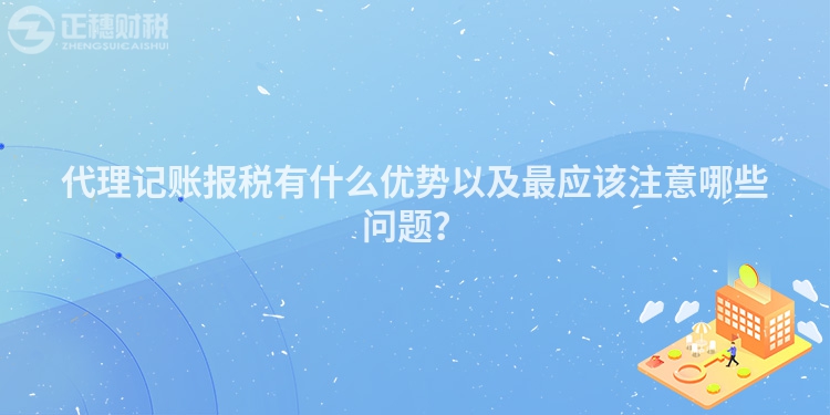 代理記賬報(bào)稅有什么優(yōu)勢(shì)以及最應(yīng)該注意哪些問題？