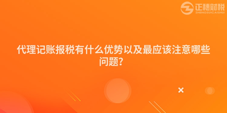 代理記賬報稅有什么優(yōu)勢以及最應該注意哪些問題？