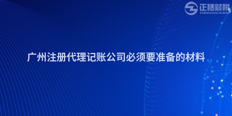 廣州注冊(cè)代理記賬公司必須要準(zhǔn)備的材料