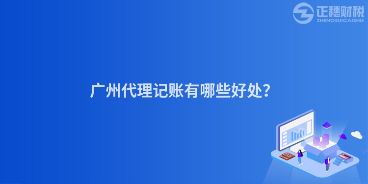 廣州代理記賬有哪些好處？