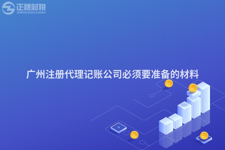 廣州注冊(cè)代理記賬公司必須要準(zhǔn)備的材料