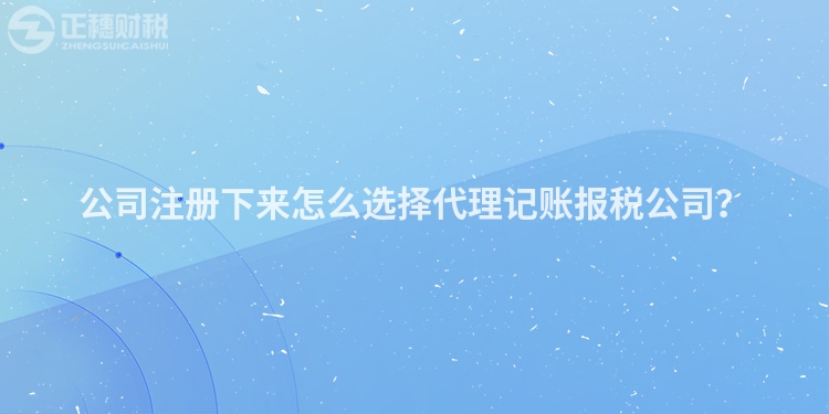 公司注冊(cè)下來怎么選擇代理記賬報(bào)稅公司？