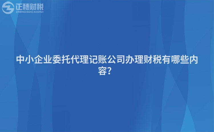 中小企業(yè)委托代理記賬公司辦理財稅有哪些內(nèi)容？