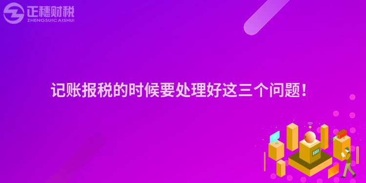 記賬報稅的時候要處理好這三個問題！