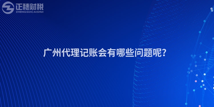廣州代理記賬會有哪些問題呢？